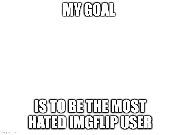 Blank White Template | MY GOAL; IS TO BE THE MOST HATED IMGFLIP USER | image tagged in blank white template | made w/ Imgflip meme maker