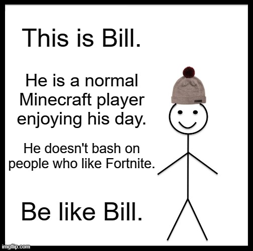 A 'Be Like Bill' meme against the Minecraft-Fortnite War | This is Bill. He is a normal Minecraft player enjoying his day. He doesn't bash on people who like Fortnite. Be like Bill. | image tagged in memes,be like bill,minecraft,fortnite | made w/ Imgflip meme maker