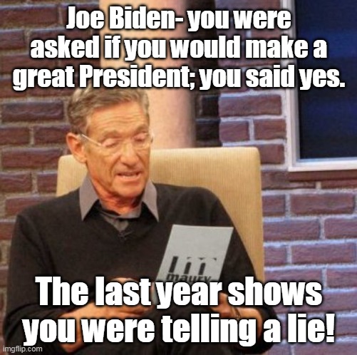 Everything about Biden is a lie. | Joe Biden- you were asked if you would make a great President; you said yes. The last year shows you were telling a lie! | image tagged in maury lie detector,creepy joe biden,election fraud | made w/ Imgflip meme maker