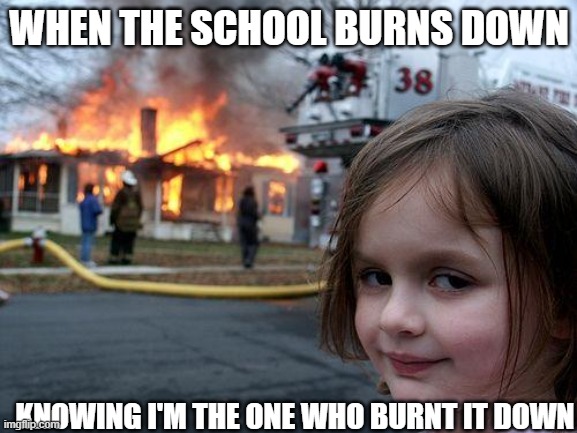 Disaster Girl Meme | WHEN THE SCHOOL BURNS DOWN; KNOWING I'M THE ONE WHO BURNT IT DOWN | image tagged in memes,disaster girl | made w/ Imgflip meme maker