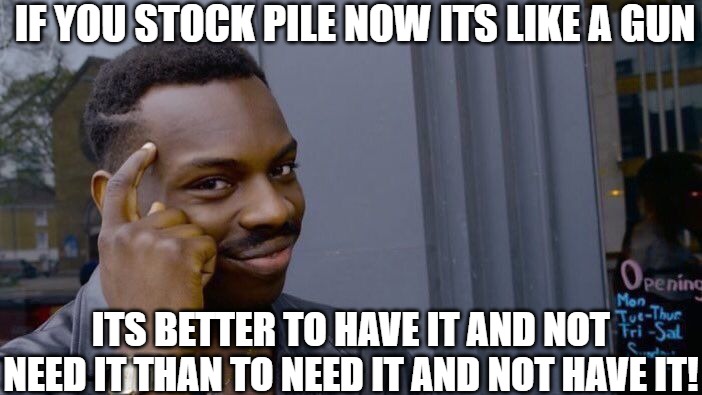 think down the road! | IF YOU STOCK PILE NOW ITS LIKE A GUN; ITS BETTER TO HAVE IT AND NOT NEED IT THAN TO NEED IT AND NOT HAVE IT! | image tagged in memes,roll safe think about it,roll safe,safe roll | made w/ Imgflip meme maker