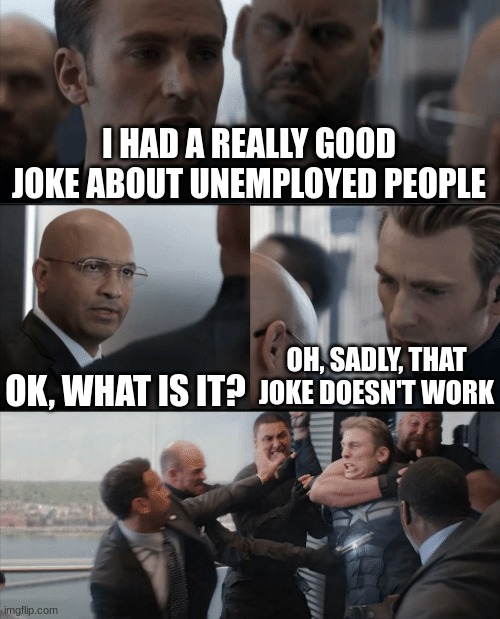 idk what to say here, have a great day i guess | I HAD A REALLY GOOD JOKE ABOUT UNEMPLOYED PEOPLE; OK, WHAT IS IT? OH, SADLY, THAT JOKE DOESN'T WORK | image tagged in captain america elevator fight | made w/ Imgflip meme maker