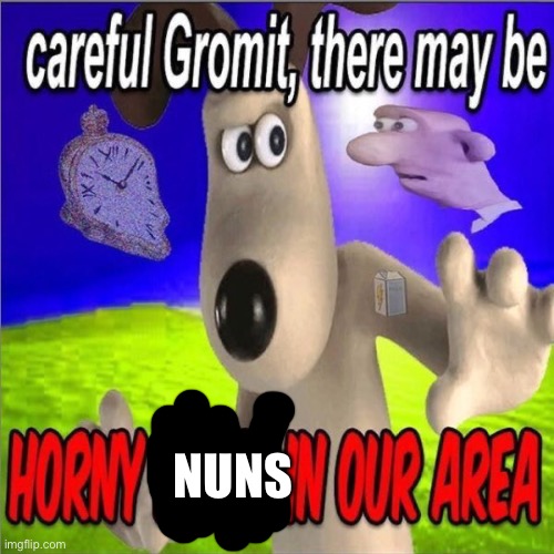 Careful gromit there may be horny milfs in our area | NUNS | image tagged in careful gromit there may be horny milfs in our area | made w/ Imgflip meme maker