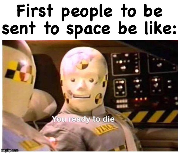 i mean, they wouldn’t know | First people to be sent to space be like: | image tagged in you ready to die crash dummy,crash test dummy,space,space race | made w/ Imgflip meme maker