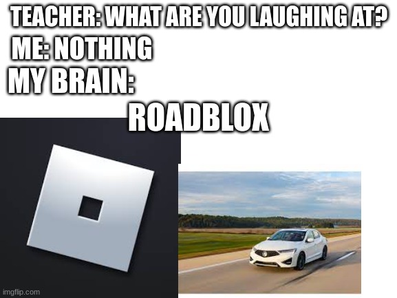 Blank White Template | TEACHER: WHAT ARE YOU LAUGHING AT? ME: NOTHING; MY BRAIN:; ROADBLOX | image tagged in blank white template | made w/ Imgflip meme maker