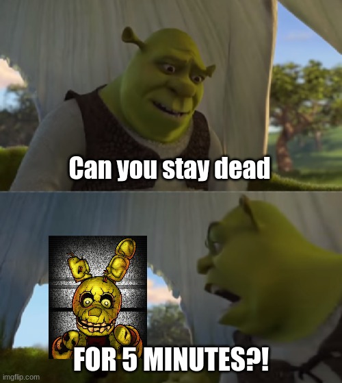 Hes alive TOO much | Can you stay dead; FOR 5 MINUTES?! | image tagged in fnaf,shrek,memes | made w/ Imgflip meme maker