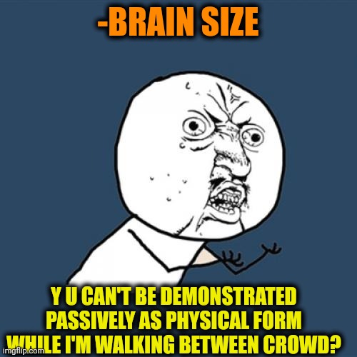 -Brainy storm. | -BRAIN SIZE; Y U CAN'T BE DEMONSTRATED PASSIVELY AS PHYSICAL FORM WHILE I'M WALKING BETWEEN CROWD? | image tagged in memes,y u no,yeah this is big brain time,mega mind size,muscles,passive aggressive | made w/ Imgflip meme maker