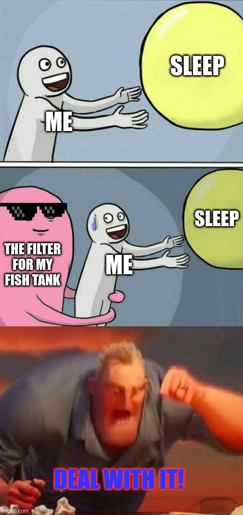 SLEEP; ME; SLEEP; THE FILTER FOR MY FISH TANK; ME; DEAL WITH IT! | image tagged in memes,running away balloon,mr incredible mad | made w/ Imgflip meme maker
