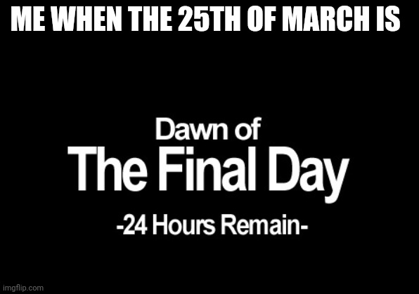 Dawn of the final day | ME WHEN THE 25TH OF MARCH IS | image tagged in dawn of the final day | made w/ Imgflip meme maker
