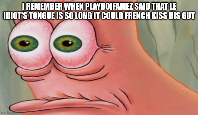 Patrick Stare | I REMEMBER WHEN PLAYBOIFAMEZ SAID THAT LE IDIOT'S TONGUE IS SO LONG IT COULD FRENCH KISS HIS GUT | image tagged in patrick stare | made w/ Imgflip meme maker