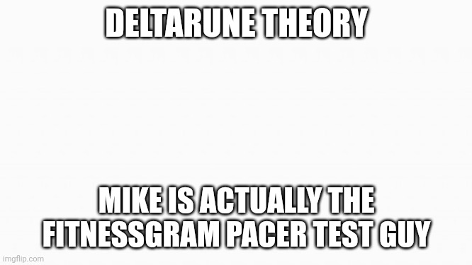 [[hyperlink blocked]] | DELTARUNE THEORY; MIKE IS ACTUALLY THE FITNESSGRAM PACER TEST GUY | image tagged in white box,shitpost | made w/ Imgflip meme maker