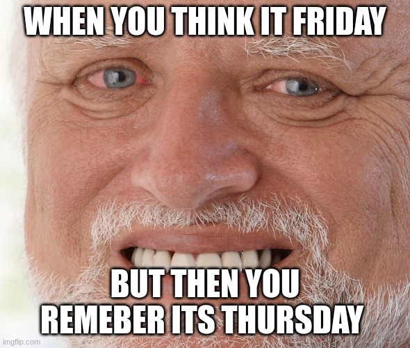 Hide the Pain Harold | WHEN YOU THINK IT FRIDAY; BUT THEN YOU REMEBER ITS THURSDAY | image tagged in hide the pain harold | made w/ Imgflip meme maker