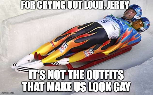 2 man luge | FOR CRYING OUT LOUD, JERRY; IT'S NOT THE OUTFITS THAT MAKE US LOOK GAY | image tagged in 2 man luge | made w/ Imgflip meme maker