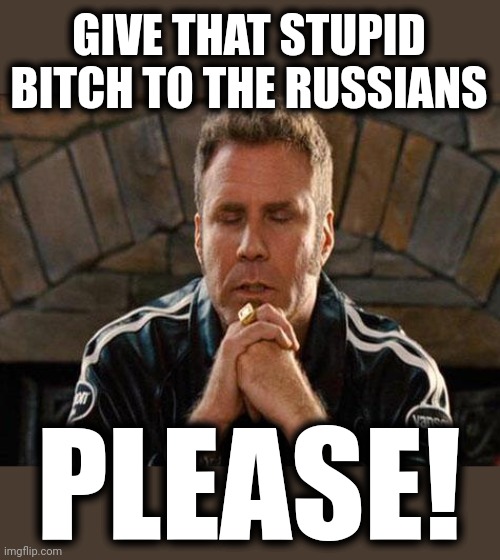 Ricky Bobby Praying | GIVE THAT STUPID BITCH TO THE RUSSIANS PLEASE! | image tagged in ricky bobby praying | made w/ Imgflip meme maker