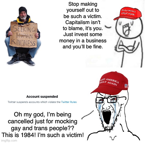Conservatives are the true victims | Stop making yourself out to be such a victim. Capitalism isn’t to blame, it’s you. Just invest some money in a business and you’ll be fine. Oh my god, I’m being cancelled just for mocking gay and trans people?? This is 1984! I’m such a victim! | image tagged in maga wojaks cope,cancel culture,victimhood,conservative logic,poor people,homeless | made w/ Imgflip meme maker