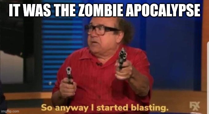 Started blasting | IT WAS THE ZOMBIE APOCALYPSE | image tagged in started blasting | made w/ Imgflip meme maker