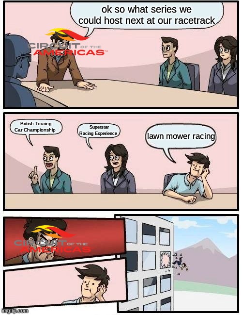 Circuit of the Americas in a nutshell | ok so what series we could host next at our racetrack; British Touring Car Championship; Superstar Racing Experience; lawn mower racing | image tagged in memes,boardroom meeting suggestion,auto racing,motorsport | made w/ Imgflip meme maker