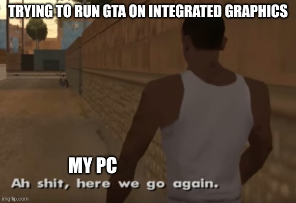 Ah S*it, Here We Go Again | TRYING TO RUN GTA ON INTEGRATED GRAPHICS; MY PC | image tagged in ah s it here we go again | made w/ Imgflip meme maker