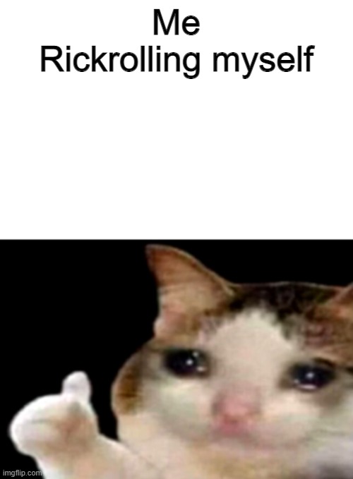 I Actually Do This- | Me Rickrolling myself | image tagged in sad cat thumbs up white spacing,cat,rickroll | made w/ Imgflip meme maker