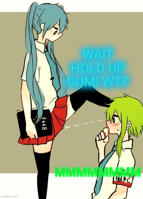 Ummm Gumi... |  WAIT HOLD UP GUMI WTF; MMMMMMMM | image tagged in gumi wants miku's lips,hol up,wait thats illegal | made w/ Imgflip meme maker