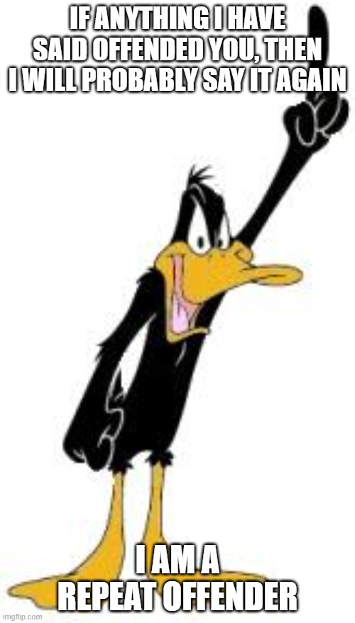 Daffy Duck | IF ANYTHING I HAVE SAID OFFENDED YOU, THEN I WILL PROBABLY SAY IT AGAIN; I AM A REPEAT OFFENDER | image tagged in daffy duck | made w/ Imgflip meme maker