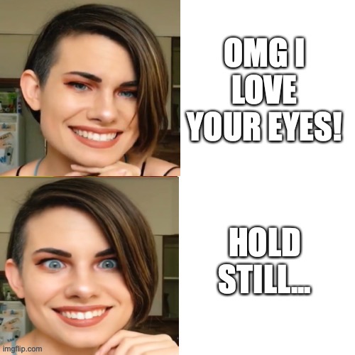 The eyes have it | OMG I LOVE YOUR EYES! HOLD STILL... | image tagged in unhinged sarah | made w/ Imgflip meme maker