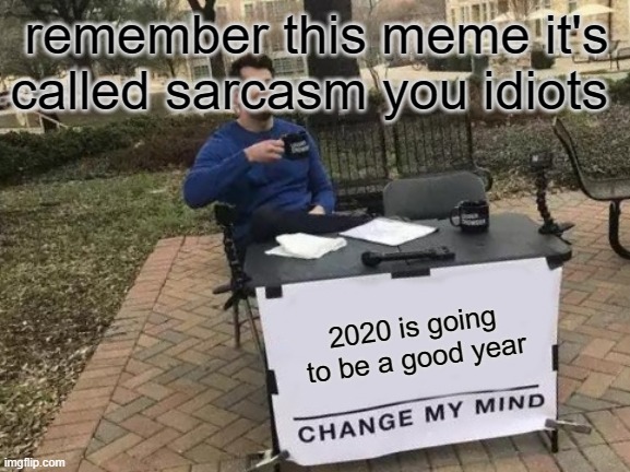 Change My Mind | remember this meme it's called sarcasm you idiots; 2020 is going to be a good year | image tagged in memes,change my mind | made w/ Imgflip meme maker
