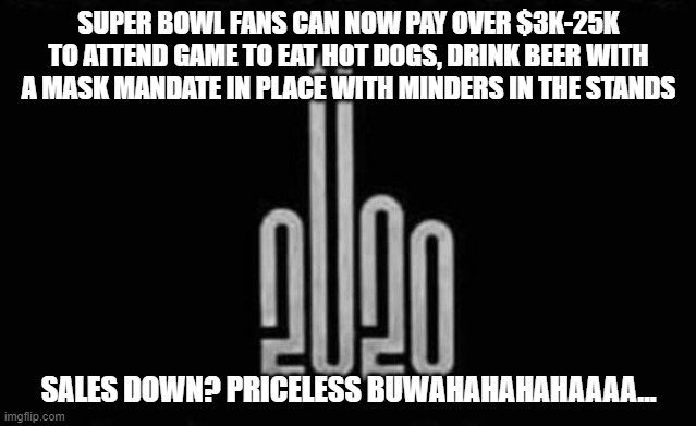 2022 Superbowl Game | SUPER BOWL FANS CAN NOW PAY OVER $3K-25K TO ATTEND GAME TO EAT HOT DOGS, DRINK BEER WITH A MASK MANDATE IN PLACE WITH MINDERS IN THE STANDS; SALES DOWN? PRICELESS BUWAHAHAHAHAAAA... | image tagged in superbowl 56 | made w/ Imgflip meme maker