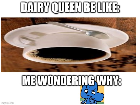 Dairy queen like: | DAIRY QUEEN BE LIKE:; ME WONDERING WHY: | image tagged in dairy queen | made w/ Imgflip meme maker