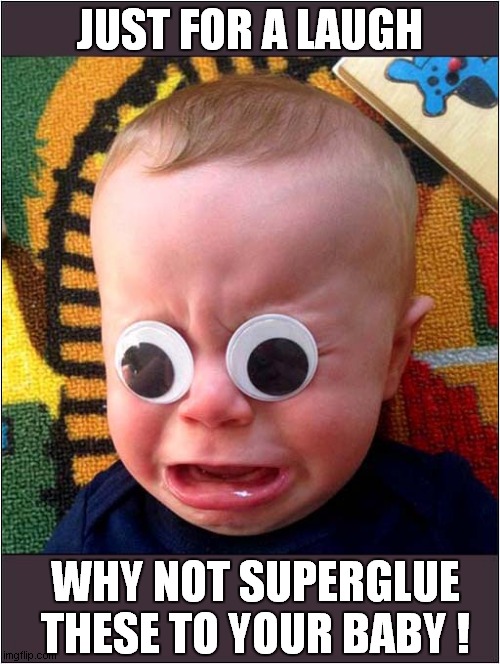 Brighten Your Day ! | JUST FOR A LAUGH; WHY NOT SUPERGLUE
THESE TO YOUR BABY ! | image tagged in baby,superglue,googly eyes,dark humour | made w/ Imgflip meme maker