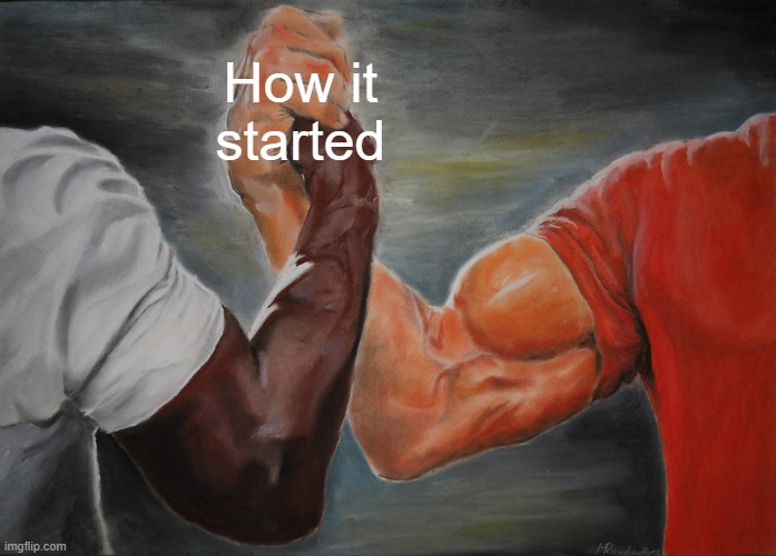 How it started | How it started | image tagged in memes,epic handshake | made w/ Imgflip meme maker