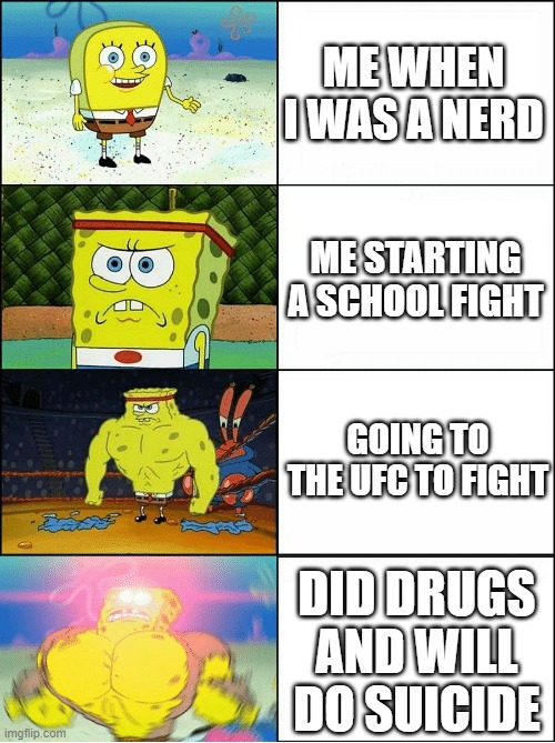 Sponge Finna Commit Muder | ME WHEN I WAS A NERD; ME STARTING A SCHOOL FIGHT; GOING TO THE UFC TO FIGHT; DID DRUGS AND WILL DO SUICIDE | image tagged in sponge finna commit muder | made w/ Imgflip meme maker