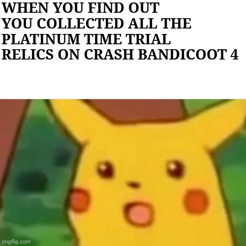 How did I unexpectedly get all the platinum time trial relics on Crash 4 - how is that not insane :0 | WHEN YOU FIND OUT YOU COLLECTED ALL THE PLATINUM TIME TRIAL RELICS ON CRASH BANDICOOT 4 | image tagged in memes,surprised pikachu,crash bandicoot,gaming,video games | made w/ Imgflip meme maker