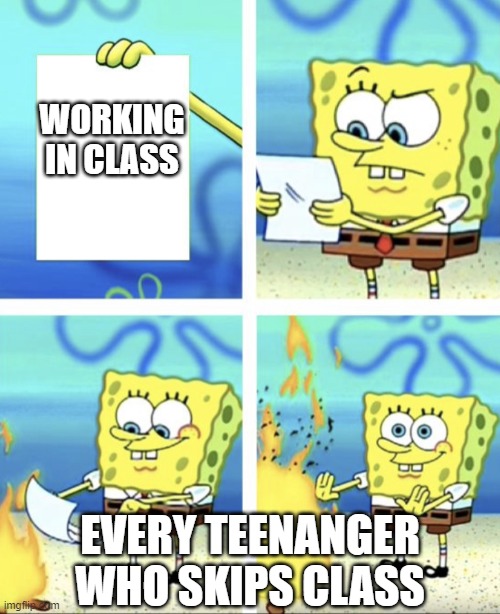 spongebob | WORKING IN CLASS; EVERY TEENANGER WHO SKIPS CLASS | image tagged in spongebob | made w/ Imgflip meme maker