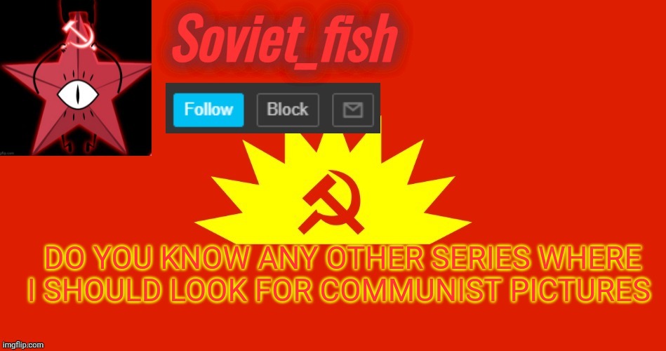 Soviet_fish communist template | DO YOU KNOW ANY OTHER SERIES WHERE I SHOULD LOOK FOR COMMUNIST PICTURES | image tagged in soviet_fish communist template | made w/ Imgflip meme maker