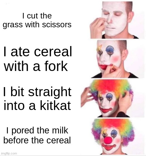 Clown Applying Makeup | I cut the grass with scissors; I ate cereal with a fork; I bit straight into a kitkat; I pored the milk before the cereal | image tagged in memes,clown applying makeup | made w/ Imgflip meme maker