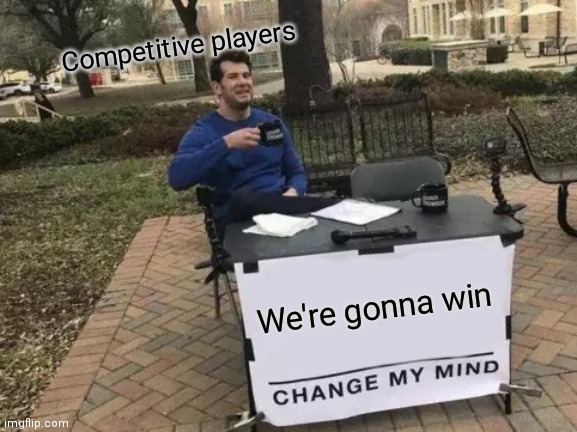 Well ok I guess | Competitive players; We're gonna win | image tagged in memes,change my mind | made w/ Imgflip meme maker