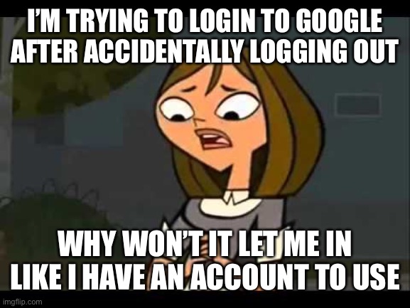 Google be like | I’M TRYING TO LOGIN TO GOOGLE AFTER ACCIDENTALLY LOGGING OUT; WHY WON’T IT LET ME IN LIKE I HAVE AN ACCOUNT TO USE | image tagged in concerned courtney,google,relatable,annoying,life | made w/ Imgflip meme maker