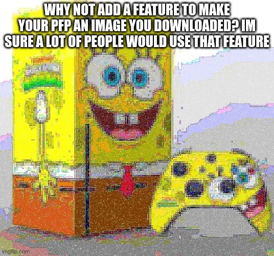 SPUNCH BOP XBOX | WHY NOT ADD A FEATURE TO MAKE YOUR PFP AN IMAGE YOU DOWNLOADED? IM SURE A LOT OF PEOPLE WOULD USE THAT FEATURE | image tagged in spunch bop xbox | made w/ Imgflip meme maker