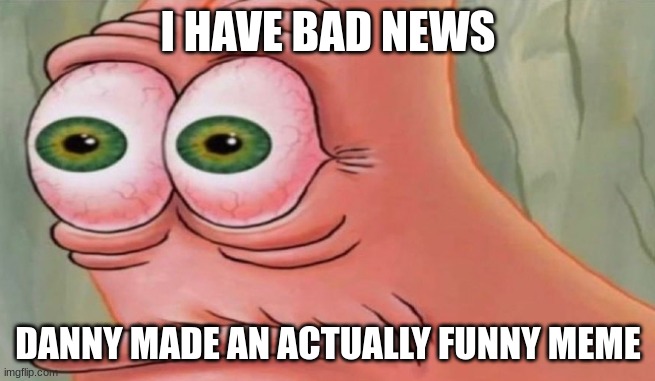 could this be his redemption? | I HAVE BAD NEWS; DANNY MADE AN ACTUALLY FUNNY MEME | image tagged in patrick stare | made w/ Imgflip meme maker