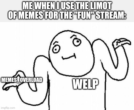 welp | ME WHEN I USE THE LIMOT OF MEMES FOR THE "FUN" STREAM:; MEMES_OVERLOAD; WELP | image tagged in welp | made w/ Imgflip meme maker
