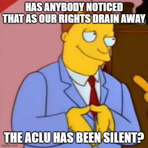 Maybe I'm wrong, but I'm not wrong. | HAS ANYBODY NOTICED THAT AS OUR RIGHTS DRAIN AWAY; THE ACLU HAS BEEN SILENT? | image tagged in lionel hutz lawyer simpsons,liberal hypocrisy,constitution,politics,covid,government corruption | made w/ Imgflip meme maker
