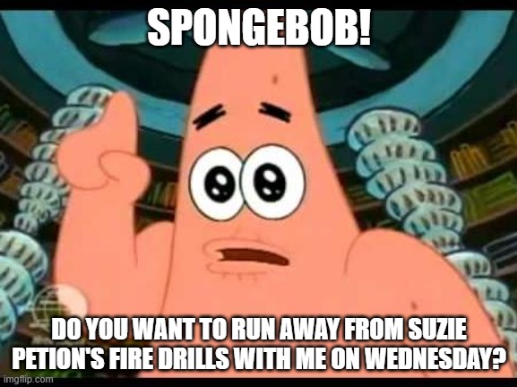 Patrick says SP FA! | SPONGEBOB! DO YOU WANT TO RUN AWAY FROM SUZIE PETION'S FIRE DRILLS WITH ME ON WEDNESDAY? | image tagged in memes,patrick says,autism,fire alarm | made w/ Imgflip meme maker