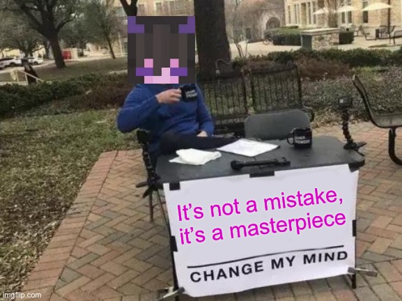 It’s not a mistake, it’s a masterpiece | It’s not a mistake, it’s a masterpiece | image tagged in memes,change my mind,jelly,bean | made w/ Imgflip meme maker
