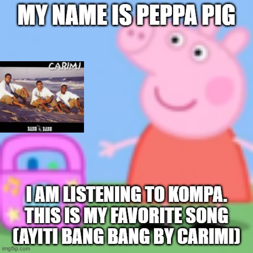 Peppa LOVES Carimi | MY NAME IS PEPPA PIG; I AM LISTENING TO KOMPA. THIS IS MY FAVORITE SONG (AYITI BANG BANG BY CARIMI) | image tagged in peppa pig grown-up music,haiti | made w/ Imgflip meme maker