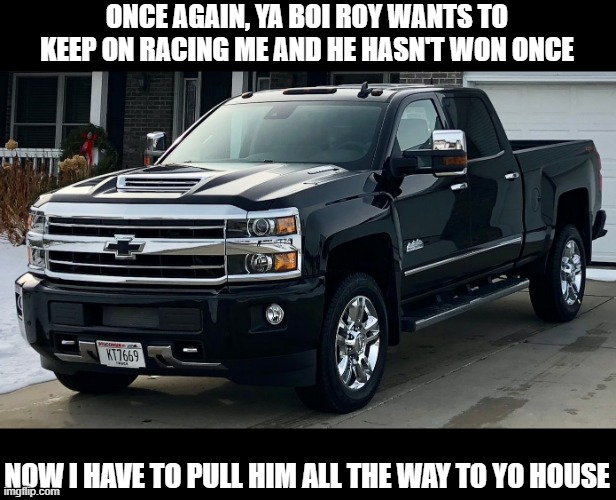 Josh's dream truck | ONCE AGAIN, YA BOI ROY WANTS TO KEEP ON RACING ME AND HE HASN'T WON ONCE NOW I HAVE TO PULL HIM ALL THE WAY TO YO HOUSE | image tagged in josh's dream truck | made w/ Imgflip meme maker