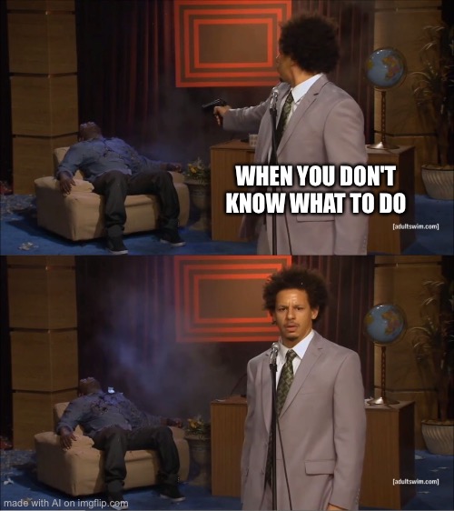 Who Killed Hannibal | WHEN YOU DON'T KNOW WHAT TO DO | image tagged in memes,who killed hannibal | made w/ Imgflip meme maker