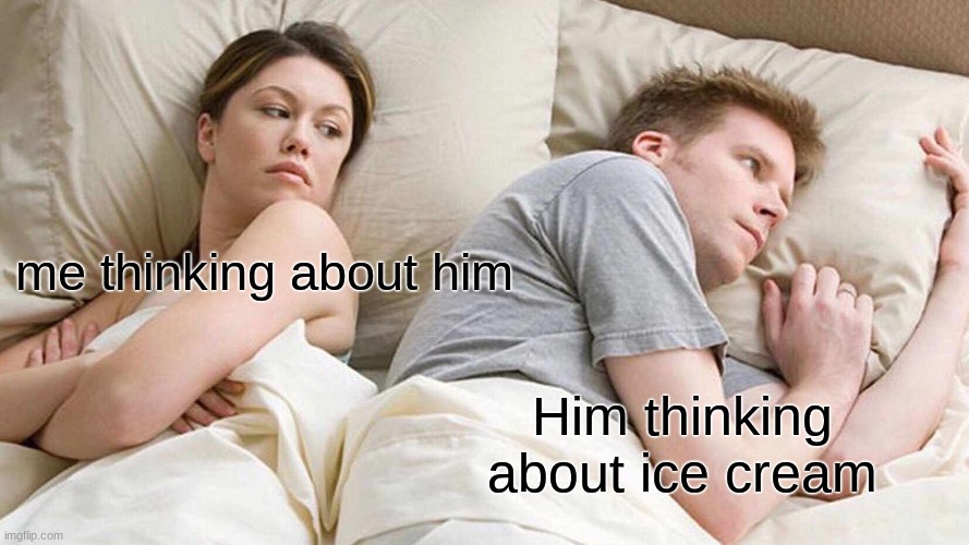 I Bet He's Thinking About Other Women | me thinking about him; Him thinking about ice cream | image tagged in memes,i bet he's thinking about other women | made w/ Imgflip meme maker