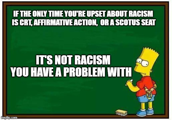 CRT and racism | IF THE ONLY TIME YOU'RE UPSET ABOUT RACISM  IS CRT, AFFIRMATIVE ACTION,  OR A SCOTUS SEAT; IT'S NOT RACISM YOU HAVE A PROBLEM WITH | image tagged in bart blackboard | made w/ Imgflip meme maker
