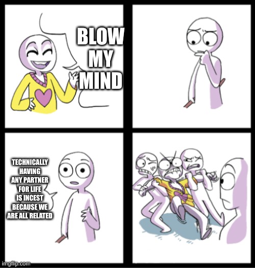 kinda difficult to explain tho | BLOW MY MIND; TECHNICALLY HAVING ANY PARTNER FOR LIFE IS INCEST BECAUSE WE ARE ALL RELATED | image tagged in blow my mind | made w/ Imgflip meme maker